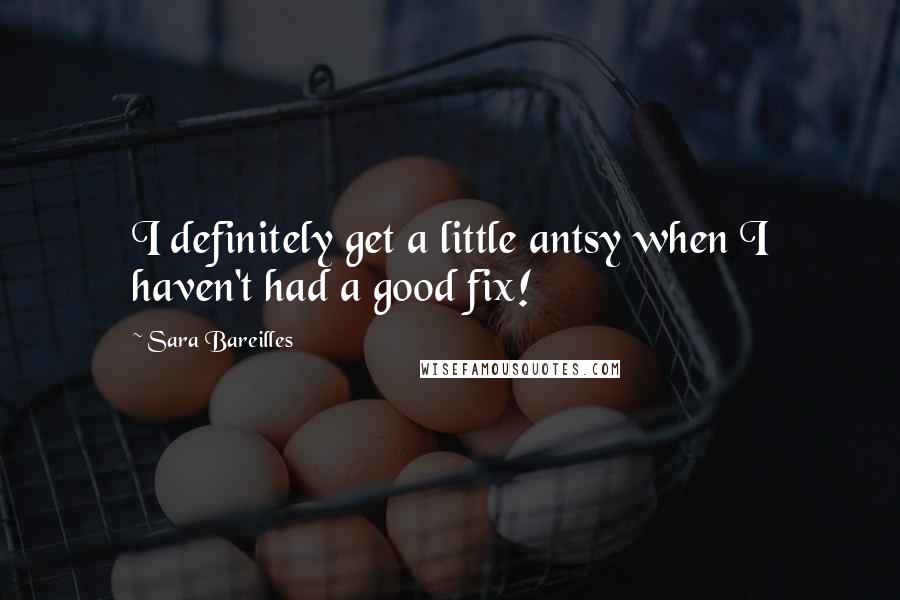 Sara Bareilles Quotes: I definitely get a little antsy when I haven't had a good fix!