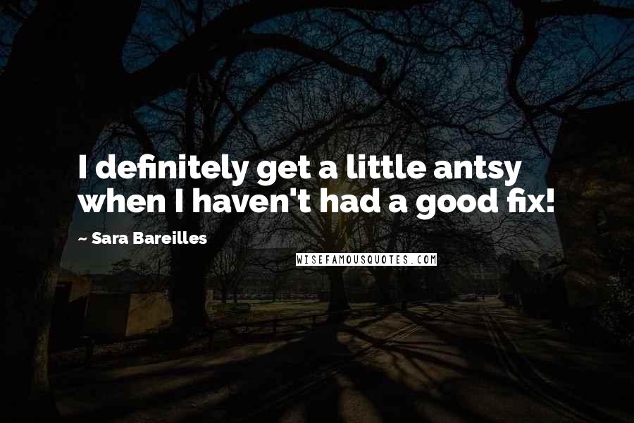 Sara Bareilles Quotes: I definitely get a little antsy when I haven't had a good fix!