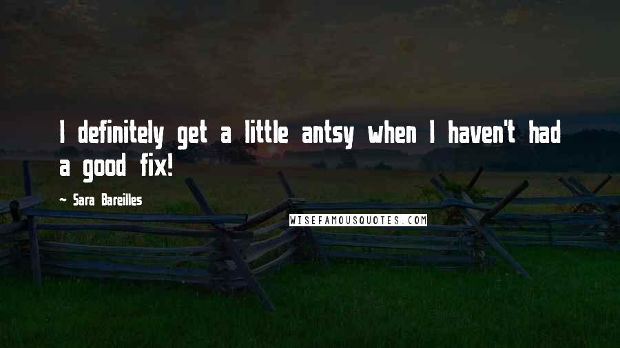 Sara Bareilles Quotes: I definitely get a little antsy when I haven't had a good fix!