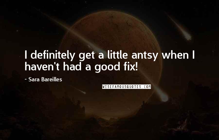 Sara Bareilles Quotes: I definitely get a little antsy when I haven't had a good fix!