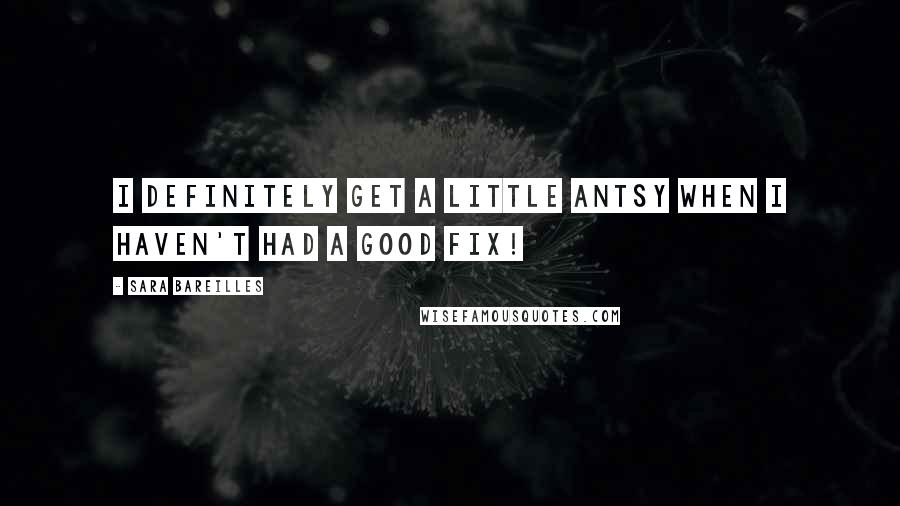 Sara Bareilles Quotes: I definitely get a little antsy when I haven't had a good fix!