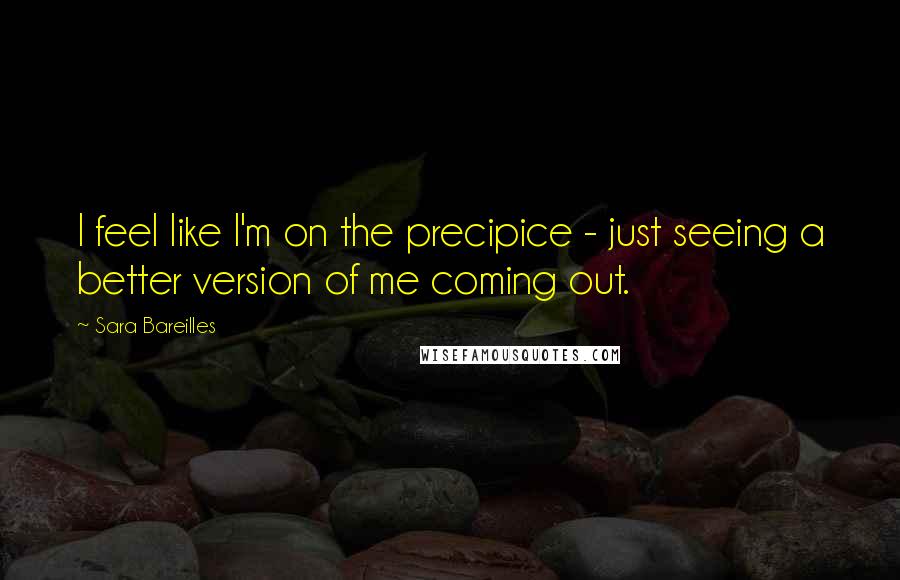 Sara Bareilles Quotes: I feel like I'm on the precipice - just seeing a better version of me coming out.