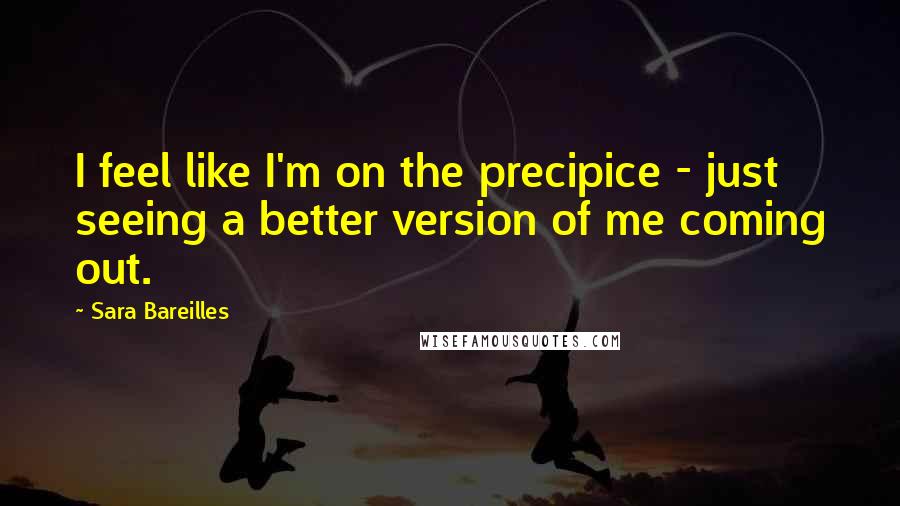Sara Bareilles Quotes: I feel like I'm on the precipice - just seeing a better version of me coming out.