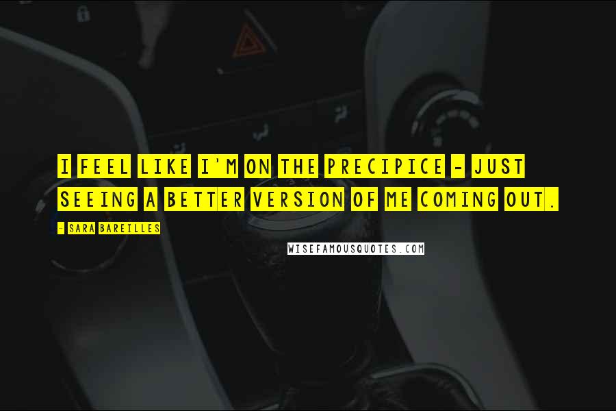 Sara Bareilles Quotes: I feel like I'm on the precipice - just seeing a better version of me coming out.