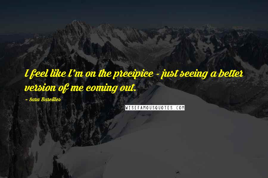 Sara Bareilles Quotes: I feel like I'm on the precipice - just seeing a better version of me coming out.