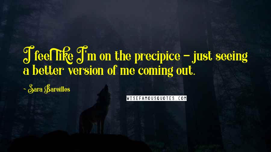 Sara Bareilles Quotes: I feel like I'm on the precipice - just seeing a better version of me coming out.