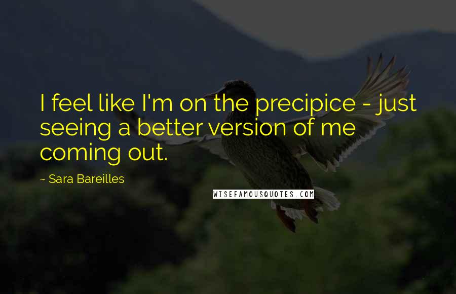 Sara Bareilles Quotes: I feel like I'm on the precipice - just seeing a better version of me coming out.