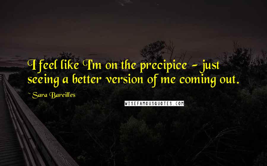 Sara Bareilles Quotes: I feel like I'm on the precipice - just seeing a better version of me coming out.