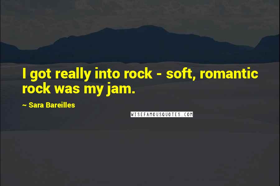 Sara Bareilles Quotes: I got really into rock - soft, romantic rock was my jam.