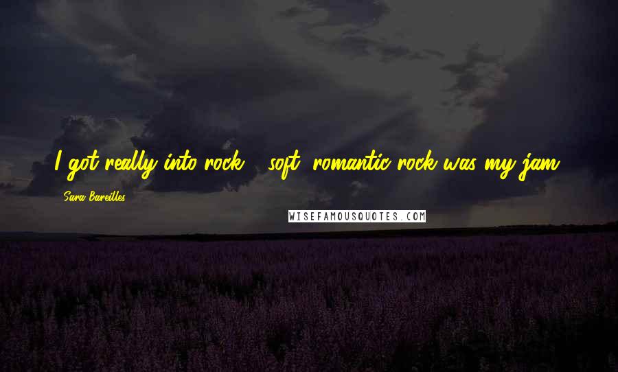 Sara Bareilles Quotes: I got really into rock - soft, romantic rock was my jam.