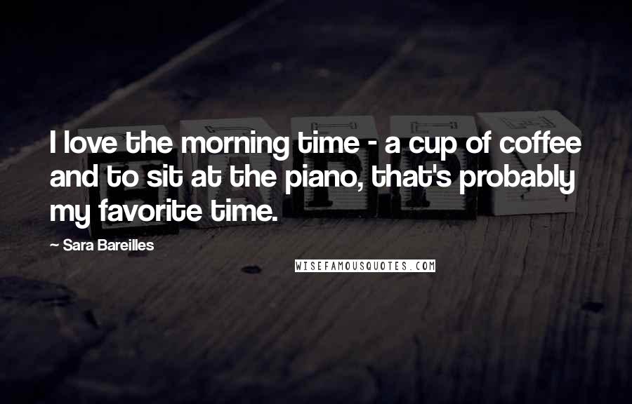 Sara Bareilles Quotes: I love the morning time - a cup of coffee and to sit at the piano, that's probably my favorite time.