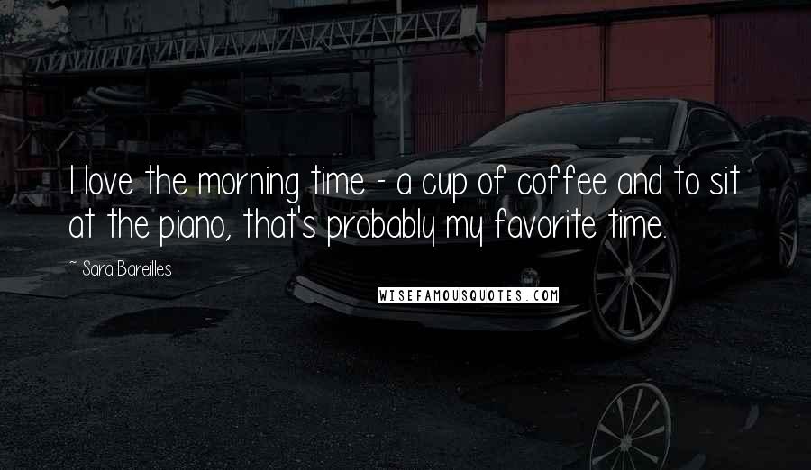 Sara Bareilles Quotes: I love the morning time - a cup of coffee and to sit at the piano, that's probably my favorite time.