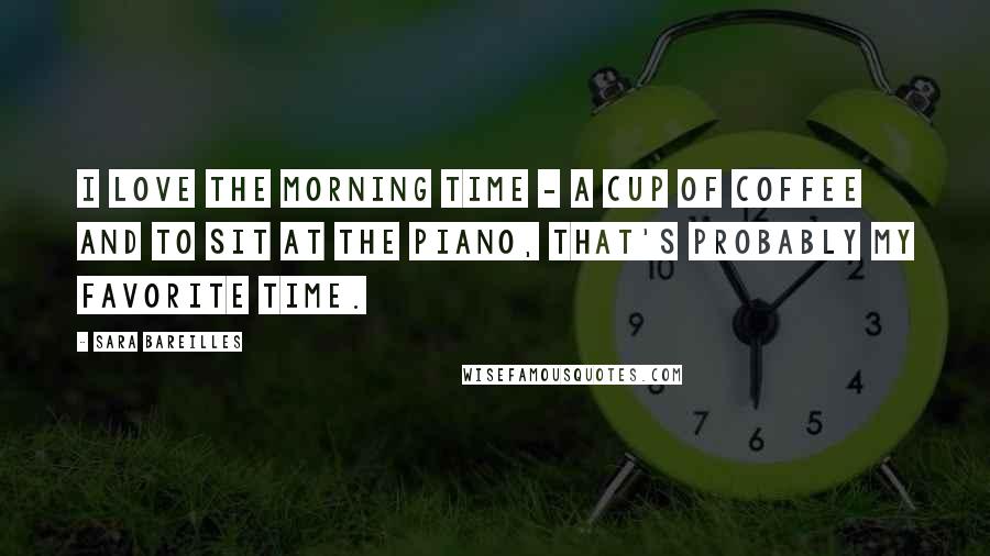 Sara Bareilles Quotes: I love the morning time - a cup of coffee and to sit at the piano, that's probably my favorite time.