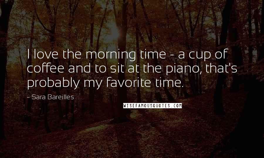 Sara Bareilles Quotes: I love the morning time - a cup of coffee and to sit at the piano, that's probably my favorite time.