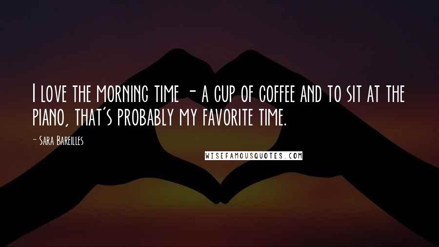 Sara Bareilles Quotes: I love the morning time - a cup of coffee and to sit at the piano, that's probably my favorite time.