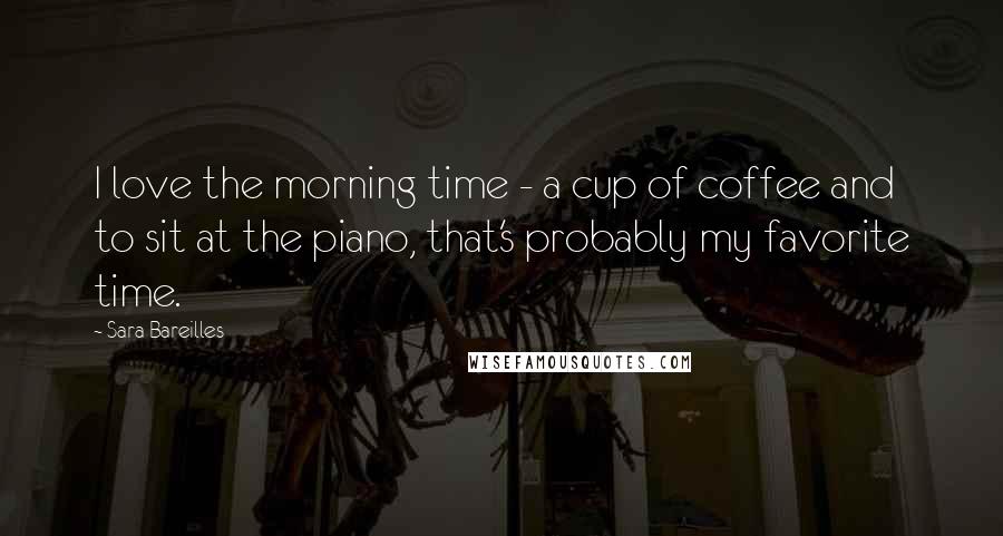 Sara Bareilles Quotes: I love the morning time - a cup of coffee and to sit at the piano, that's probably my favorite time.