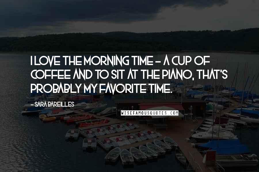 Sara Bareilles Quotes: I love the morning time - a cup of coffee and to sit at the piano, that's probably my favorite time.