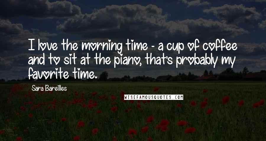 Sara Bareilles Quotes: I love the morning time - a cup of coffee and to sit at the piano, that's probably my favorite time.