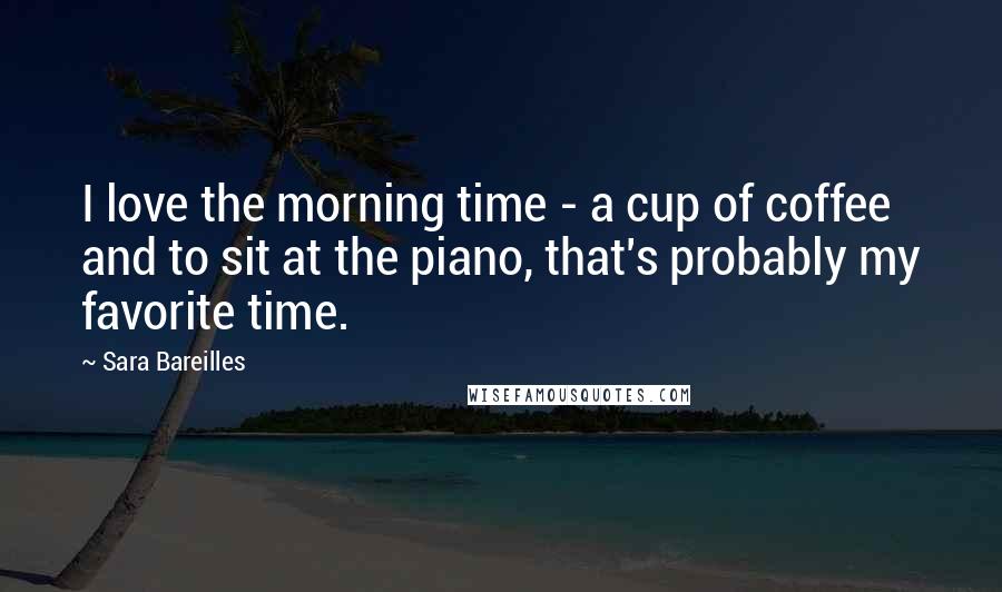 Sara Bareilles Quotes: I love the morning time - a cup of coffee and to sit at the piano, that's probably my favorite time.