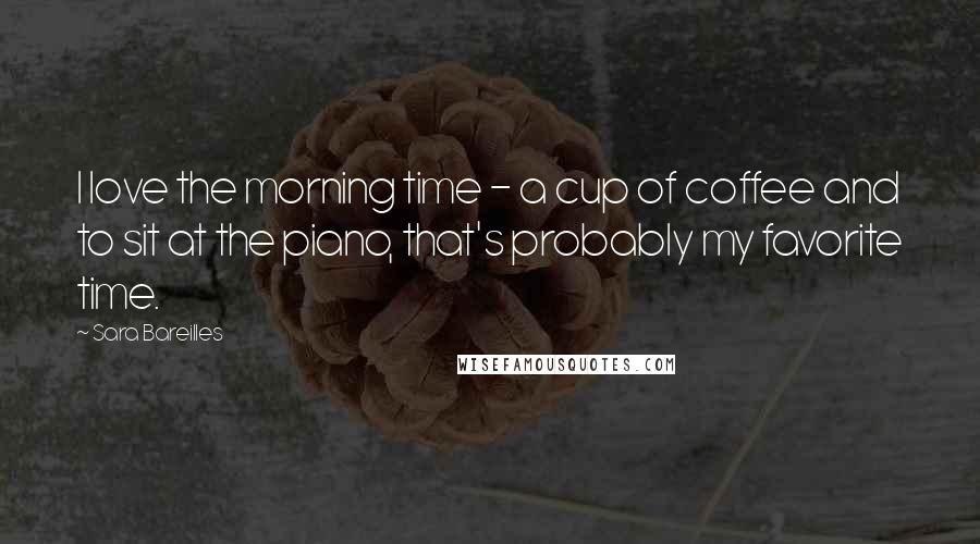 Sara Bareilles Quotes: I love the morning time - a cup of coffee and to sit at the piano, that's probably my favorite time.