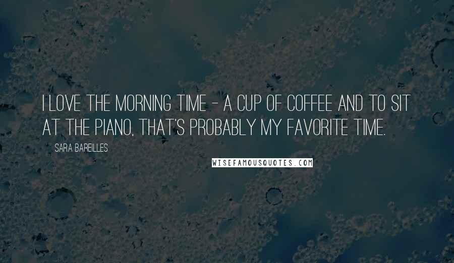Sara Bareilles Quotes: I love the morning time - a cup of coffee and to sit at the piano, that's probably my favorite time.