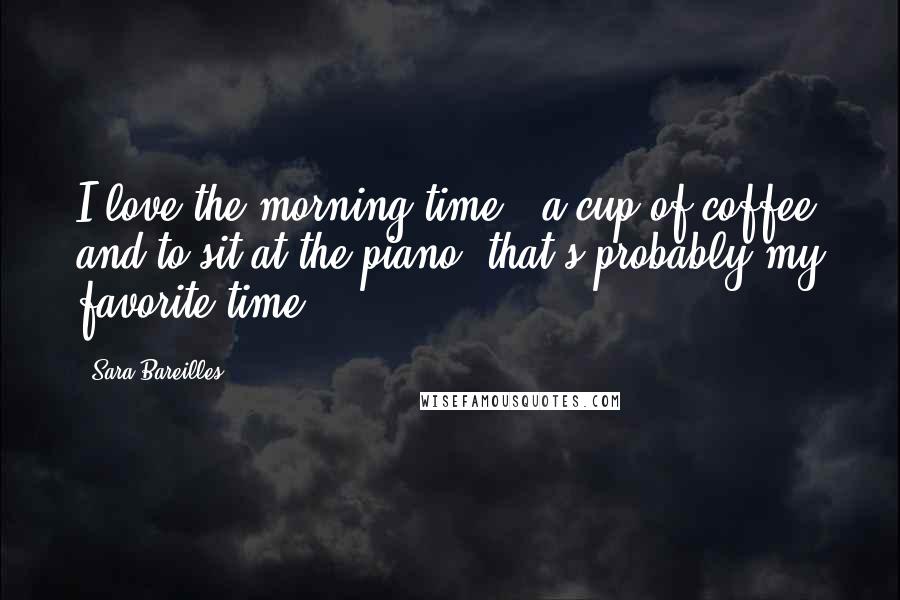 Sara Bareilles Quotes: I love the morning time - a cup of coffee and to sit at the piano, that's probably my favorite time.