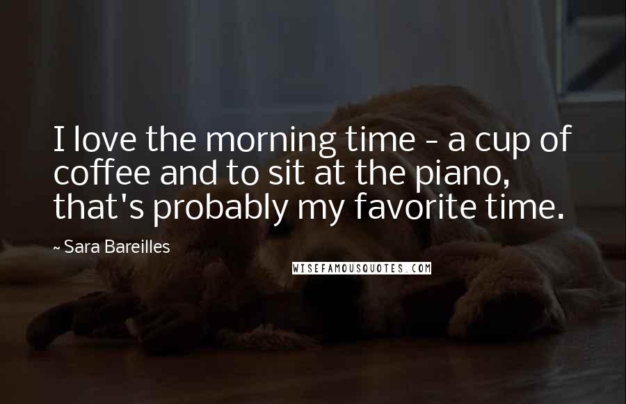 Sara Bareilles Quotes: I love the morning time - a cup of coffee and to sit at the piano, that's probably my favorite time.