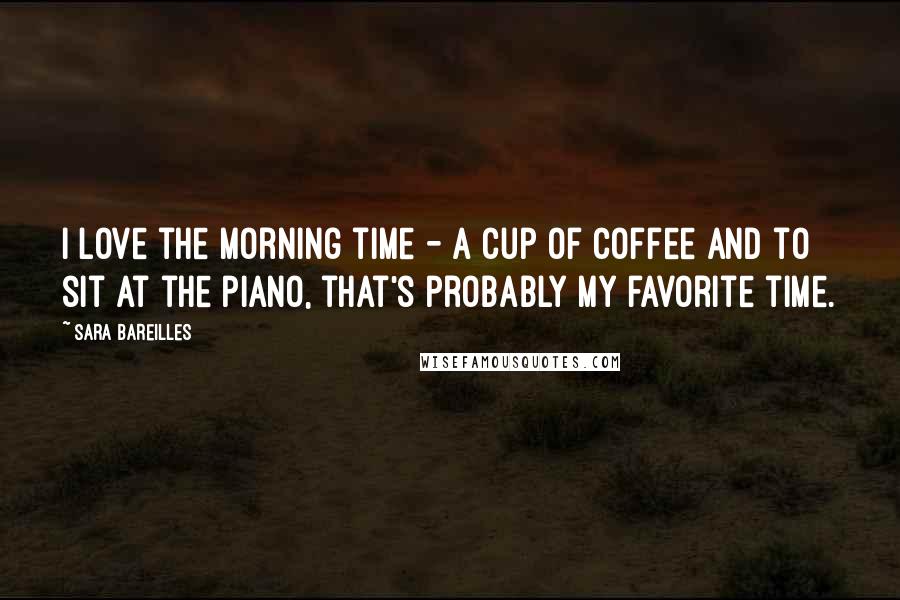 Sara Bareilles Quotes: I love the morning time - a cup of coffee and to sit at the piano, that's probably my favorite time.