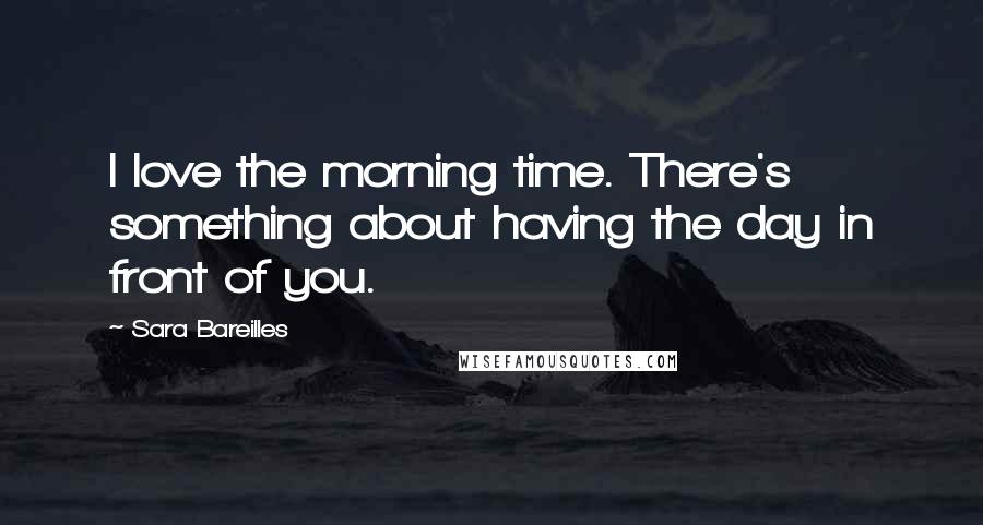 Sara Bareilles Quotes: I love the morning time. There's something about having the day in front of you.