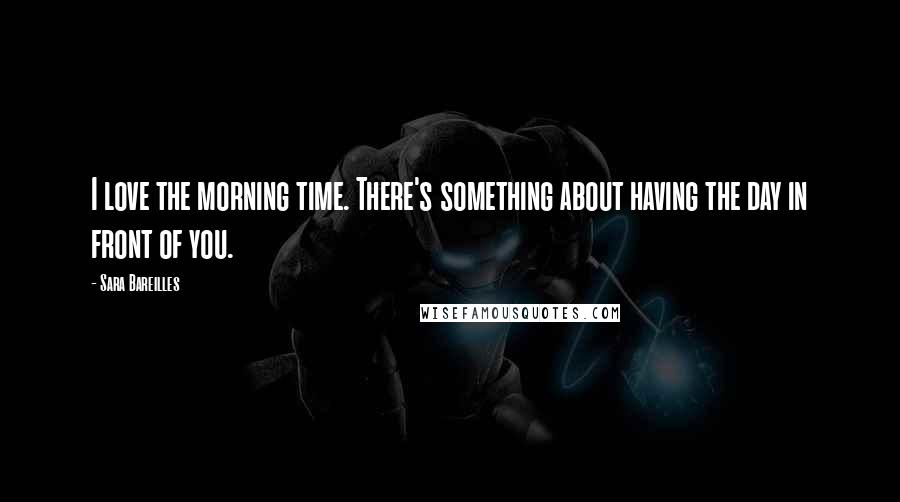 Sara Bareilles Quotes: I love the morning time. There's something about having the day in front of you.