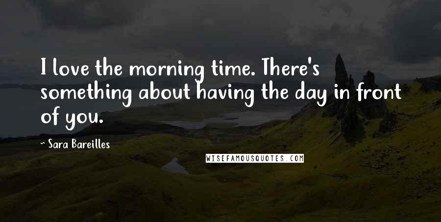 Sara Bareilles Quotes: I love the morning time. There's something about having the day in front of you.