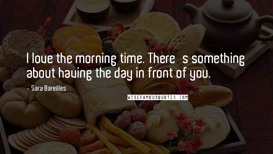 Sara Bareilles Quotes: I love the morning time. There's something about having the day in front of you.