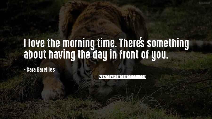 Sara Bareilles Quotes: I love the morning time. There's something about having the day in front of you.