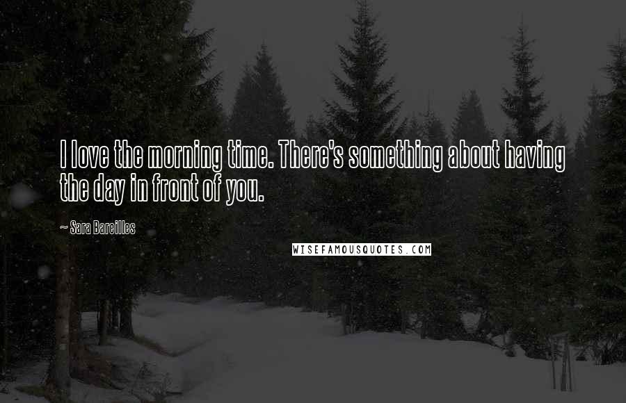 Sara Bareilles Quotes: I love the morning time. There's something about having the day in front of you.