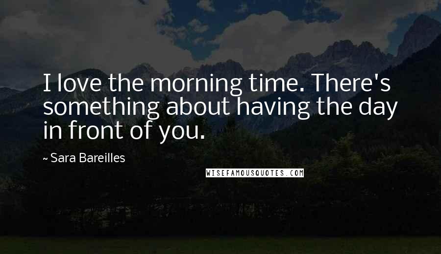 Sara Bareilles Quotes: I love the morning time. There's something about having the day in front of you.