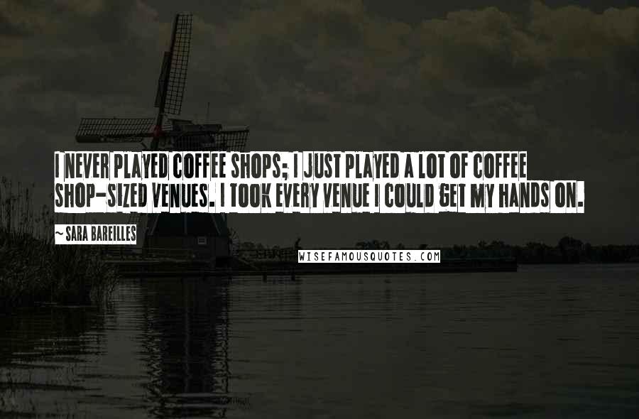 Sara Bareilles Quotes: I never played coffee shops; I just played a lot of coffee shop-sized venues. I took every venue I could get my hands on.