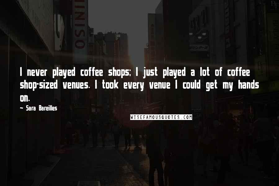 Sara Bareilles Quotes: I never played coffee shops; I just played a lot of coffee shop-sized venues. I took every venue I could get my hands on.