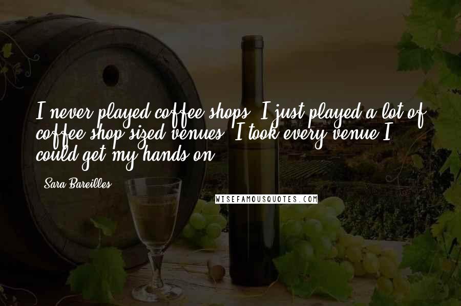 Sara Bareilles Quotes: I never played coffee shops; I just played a lot of coffee shop-sized venues. I took every venue I could get my hands on.