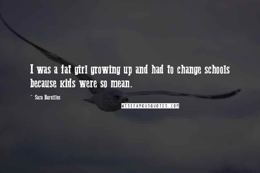 Sara Bareilles Quotes: I was a fat girl growing up and had to change schools because kids were so mean.