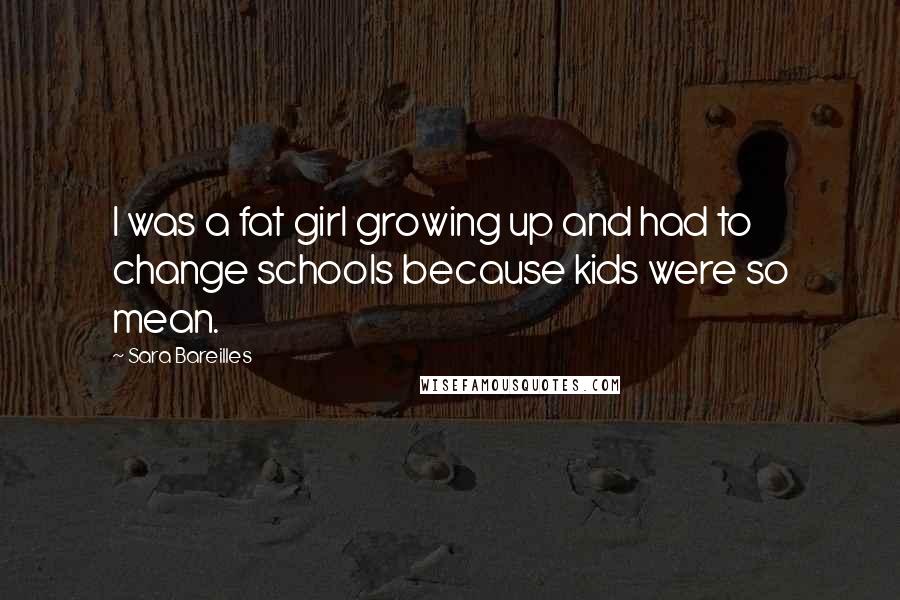 Sara Bareilles Quotes: I was a fat girl growing up and had to change schools because kids were so mean.