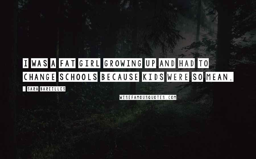 Sara Bareilles Quotes: I was a fat girl growing up and had to change schools because kids were so mean.