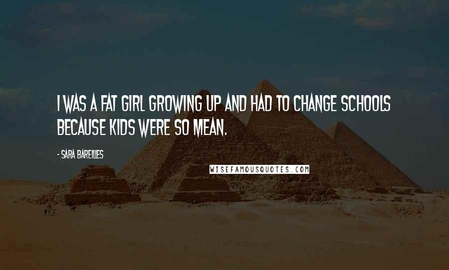 Sara Bareilles Quotes: I was a fat girl growing up and had to change schools because kids were so mean.