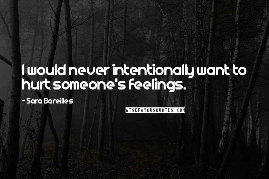Sara Bareilles Quotes: I would never intentionally want to hurt someone's feelings.