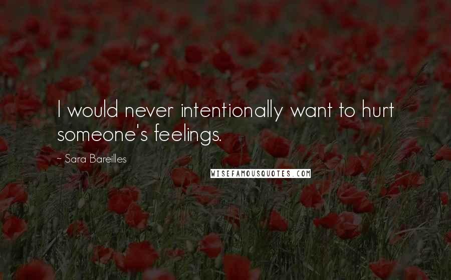 Sara Bareilles Quotes: I would never intentionally want to hurt someone's feelings.