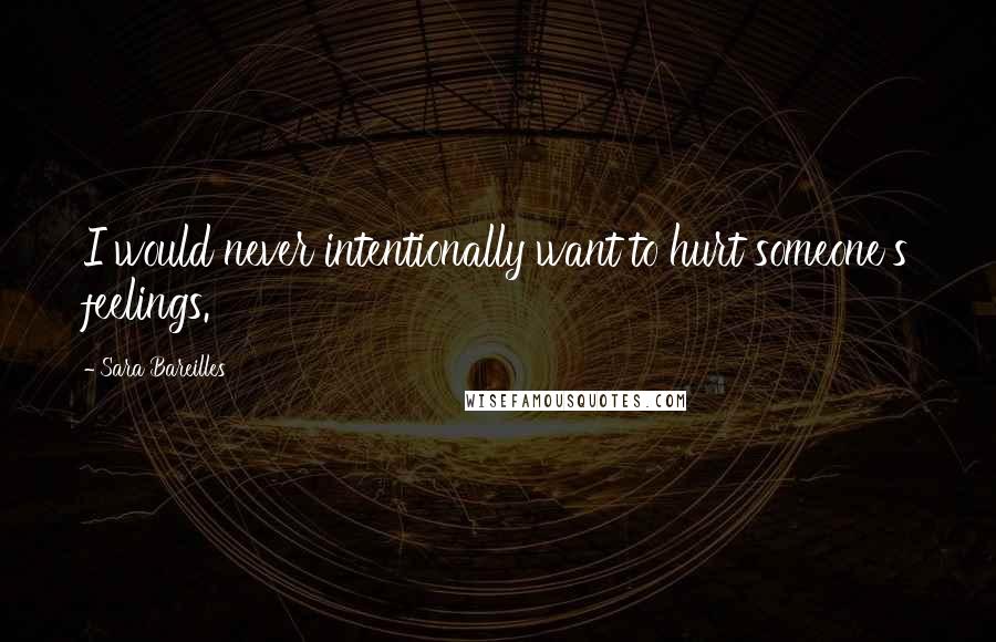 Sara Bareilles Quotes: I would never intentionally want to hurt someone's feelings.