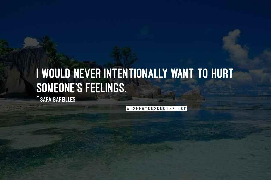 Sara Bareilles Quotes: I would never intentionally want to hurt someone's feelings.