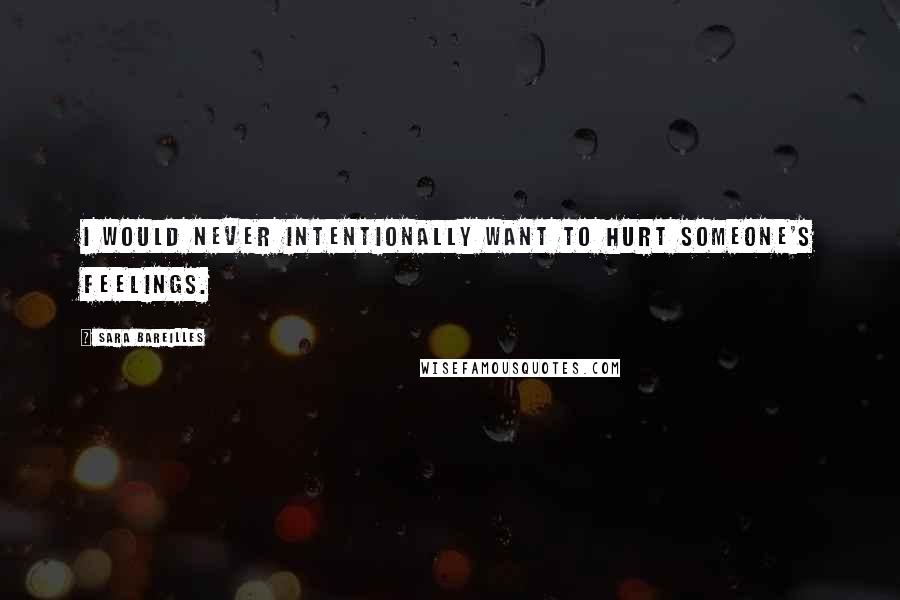 Sara Bareilles Quotes: I would never intentionally want to hurt someone's feelings.