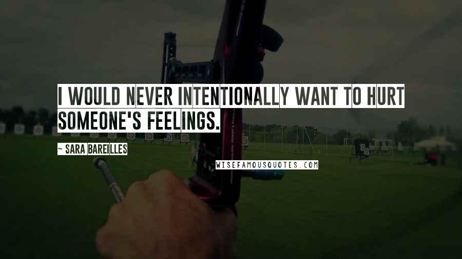 Sara Bareilles Quotes: I would never intentionally want to hurt someone's feelings.