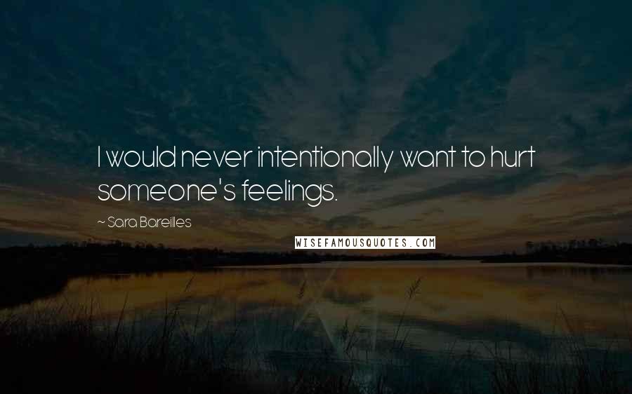 Sara Bareilles Quotes: I would never intentionally want to hurt someone's feelings.