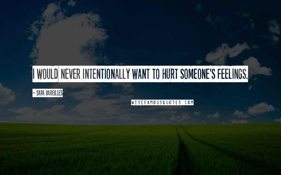 Sara Bareilles Quotes: I would never intentionally want to hurt someone's feelings.